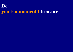 Do
you is a moment I treasure