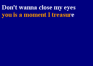 Don't wanna close my eyes
you is a moment I treasure