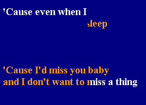 'Cause even when I
aleep

'Cause I'd miss you baby
and I don't want to miss a thing