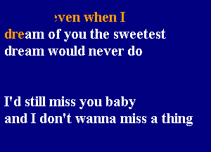 even When I
dream of you the sweetest
dream would never do

I'd still miss you baby
and I don't wanna miss a thing