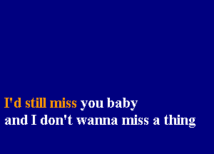 I'd still miss you baby
and I don't wanna miss a thing