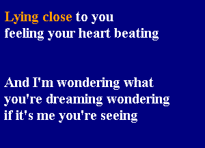 Lying close to you
feeling your healt beating

And I'm wondering what
you're dreaming wondering
if it's me you're seeing