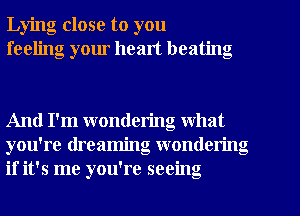 Lying close to you
feeling your healt beating

And I'm wondering what
you're dreaming wondering
if it's me you're seeing