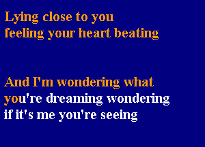 Lying close to you
feeling your healt beating

And I'm wondering what
you're dreaming wondering
if it's me you're seeing