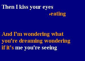 Then I kiss yom eyes
.eating

And I'm wondering what
you're dreaming wondering
if it's me you're seeing