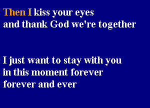 Then I kiss your eyes
and thank God we're together

I just want to stay With you
in this moment forever
forever and ever