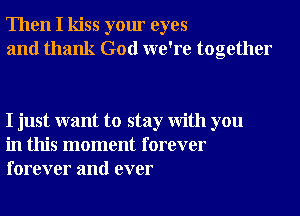 Then I kiss your eyes
and thank God we're together

I just want to stay With you
in this moment forever
forever and ever