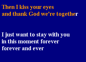 Then I kiss your eyes
and thank God we're together

I just want to stay With you
in this moment forever
forever and ever