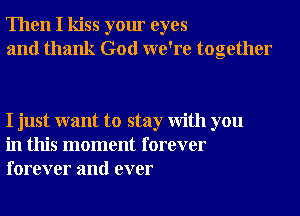 Then I kiss your eyes
and thank God we're together

I just want to stay With you
in this moment forever
forever and ever