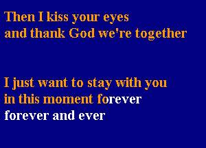 Then I kiss your eyes
and thank God we're together

I just want to stay With you
in this moment forever
forever and ever