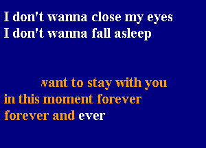 I don't wanna close my eyes
I don't wanna fall asleep

want to stay with you
in this moment forever
forever and ever