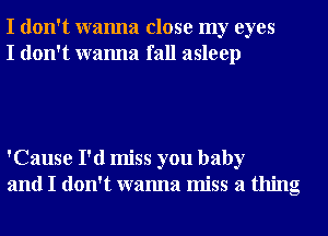 I don't wanna close my eyes
I don't wanna fall asleep

'Cause I'd miss you baby
and I don't wanna miss a thing