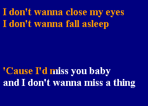 I don't wanna close my eyes
I don't wanna fall asleep

'Cause I'd miss you baby
and I don't wanna miss a thing