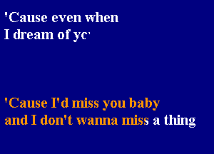 'Cause even when
I dream of ya

'Cause I'd miss you baby
and I don't wanna miss a thing