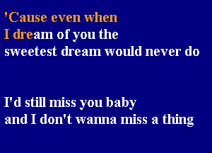 'Cause even When
I dream of you the
sweetest dream would never do

I'd still miss you baby
and I don't wanna miss a thing