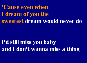 'Cause even When
I dream of you the
sweetest dream would never do

I'd still miss you baby
and I don't wanna miss a thing