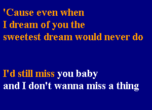 'Cause even When
I dream of you the
sweetest dream would never do

I'd still miss you baby
and I don't wanna miss a thing