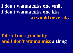 I don't wanna miss one smile
I don't wanna miss one kiss
1n would never do

I'd still miss you baby
and I don't wanna miss a thing