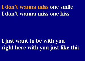 I don't wanna miss one smile
I don't wanna miss one kiss

I just want to be With you
right here With you just like this