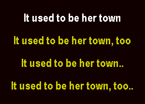 It used to be her town
It used to be hertown, too

It used to be hertown..

It used to be her town, too..