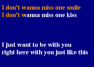 I don't wanna miss one smile
I don't wanna miss one kiss

I just want to be With you
right here With you just like this