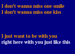 I don't wanna miss one smile
I don't wanna miss one kiss

I just want to be With you
right here With you just like this