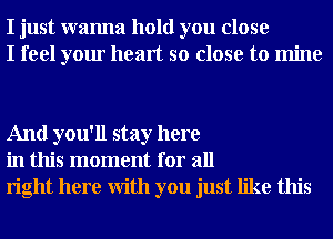 I just wanna hold you close
I feel your heart so close to mine

And you'll stay here
in this moment for all
right here With you just like this