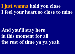 I just wanna hold you close
I feel your heart so close to mine

And you'll stay here
in this moment for all
the rest of time ya ya yeah