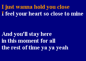 I just wanna hold you close
I feel your heart so close to mine

And you'll stay here
in this moment for all
the rest of time ya ya yeah