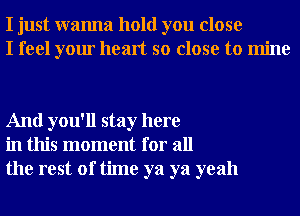 I just wanna hold you close
I feel your heart so close to mine

And you'll stay here
in this moment for all
the rest of time ya ya yeah