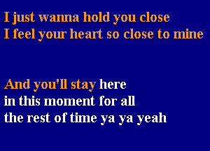 I just wanna hold you close
I feel your heart so close to mine

And you'll stay here
in this moment for all
the rest of time ya ya yeah