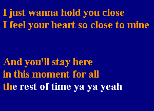 I just wanna hold you close
I feel your heart so close to mine

And you'll stay here
in this moment for all
the rest of time ya ya yeah