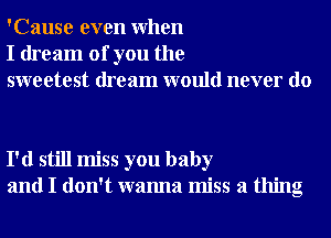 'Cause even When
I dream of you the
sweetest dream would never do

I'd still miss you baby
and I don't wanna miss a thing