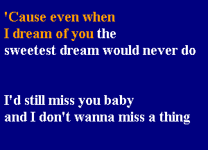 'Cause even When
I dream of you the
sweetest dream would never do

I'd still miss you baby
and I don't wanna miss a thing