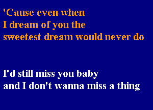 'Cause even When
I dream of you the
sweetest dream would never do

I'd still miss you baby
and I don't wanna miss a thing