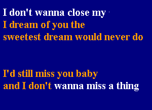 I don't wanna close my -
I dream of you the
sweetest dream would never do

I'd still miss you baby
and I don't wanna miss a thing