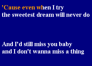 'Cause even When I try
the sweetest dream will never do

And I'd still miss you baby
and I don't wanna miss a thing