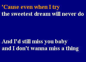 'Cause even When I try
the sweetest dream will never do

And I'd still miss you baby
and I don't wanna miss a thing