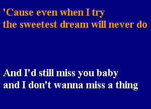 'Cause even When I try
the sweetest dream will never do

And I'd still miss you baby
and I don't wanna miss a thing