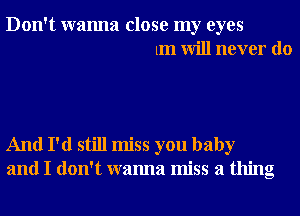 Don't wanna close my eyes
1m will never do

And I'd still miss you baby
and I don't wanna miss a thing