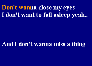 Don't wanna close my eyes
I don't want to fall asleep yeah..

And I don't wanna miss a thing