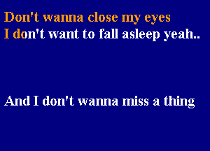 Don't wanna close my eyes
I don't want to fall asleep yeah..

And I don't wanna miss a thing