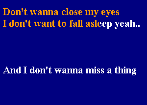 Don't wanna close my eyes
I don't want to fall asleep yeah..

And I don't wanna miss a thing