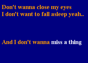 Don't wanna close my eyes
I don't want to fall asleep yeah..

And I don't wanna miss a thing