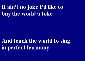 It ain't no joke I'd like to
buy the world a toke

And teach the world to sing
in perfect harmony