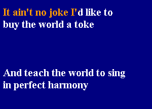 It ain't no joke I'd like to
buy the world a toke

And teach the world to sing
in perfect harmony