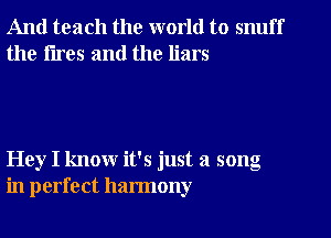 And teach the world to snuff
the tires and the liars

Hey I know it's just a song
in perfect harmony