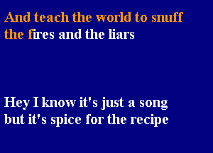 And teach the world to snuff
the tires and the liars

Hey I know it's just a song
but it's spice for the recipe