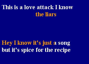 This is a love attack I know
the liars

Hey I know it's just a song
but it's spice for the recipe