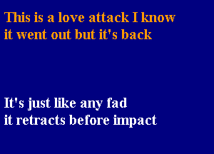 This is a love attack I know
it went out but it's back

It's just like any fad
it retracts before impact